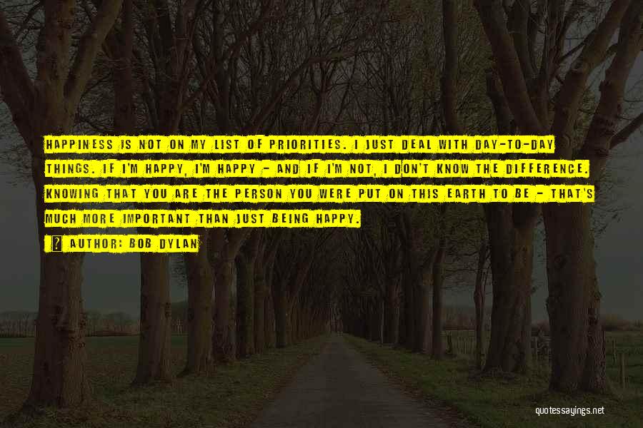 Bob Dylan Quotes: Happiness Is Not On My List Of Priorities. I Just Deal With Day-to-day Things. If I'm Happy, I'm Happy -