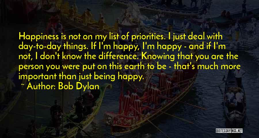 Bob Dylan Quotes: Happiness Is Not On My List Of Priorities. I Just Deal With Day-to-day Things. If I'm Happy, I'm Happy -