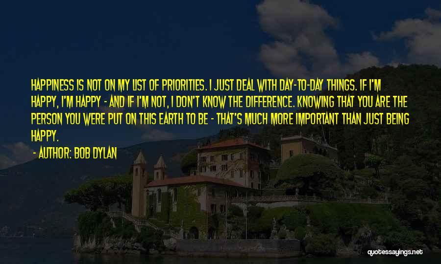 Bob Dylan Quotes: Happiness Is Not On My List Of Priorities. I Just Deal With Day-to-day Things. If I'm Happy, I'm Happy -