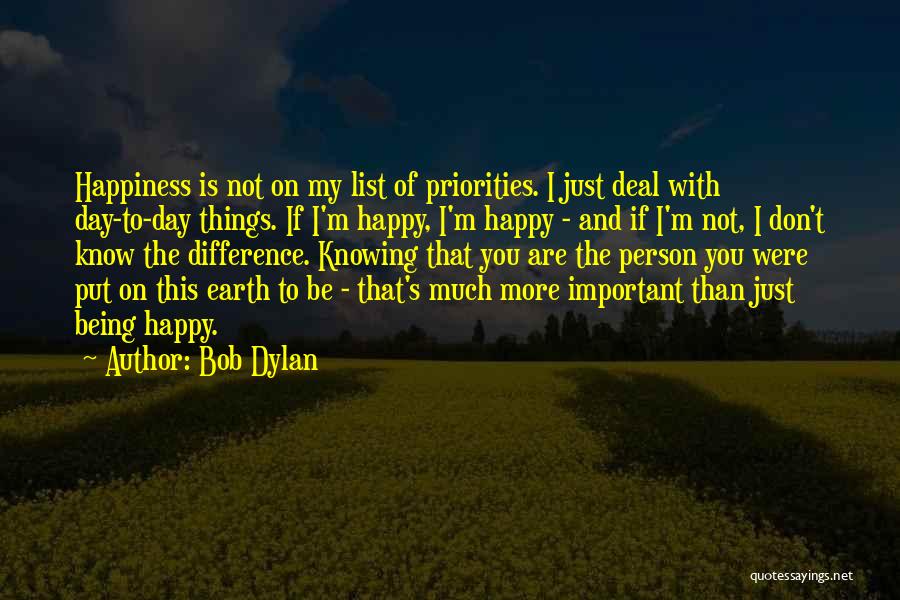 Bob Dylan Quotes: Happiness Is Not On My List Of Priorities. I Just Deal With Day-to-day Things. If I'm Happy, I'm Happy -