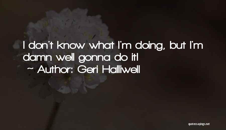 Geri Halliwell Quotes: I Don't Know What I'm Doing, But I'm Damn Well Gonna Do It!