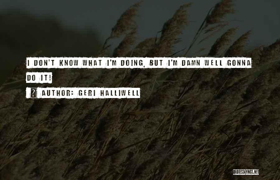 Geri Halliwell Quotes: I Don't Know What I'm Doing, But I'm Damn Well Gonna Do It!