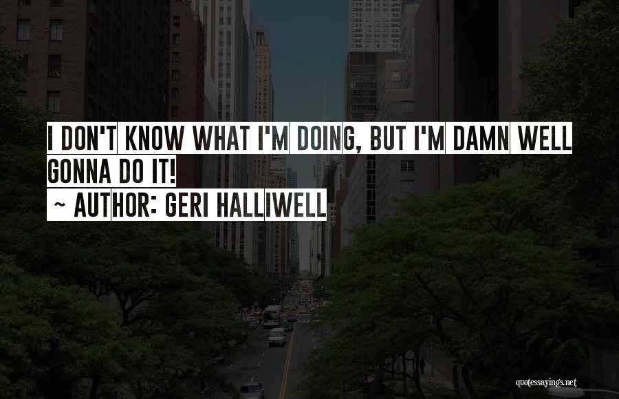 Geri Halliwell Quotes: I Don't Know What I'm Doing, But I'm Damn Well Gonna Do It!