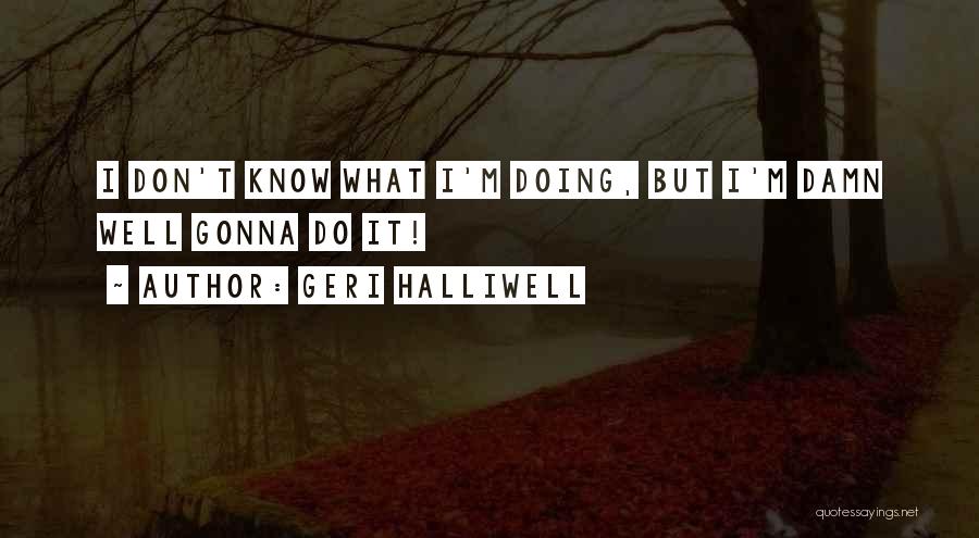 Geri Halliwell Quotes: I Don't Know What I'm Doing, But I'm Damn Well Gonna Do It!