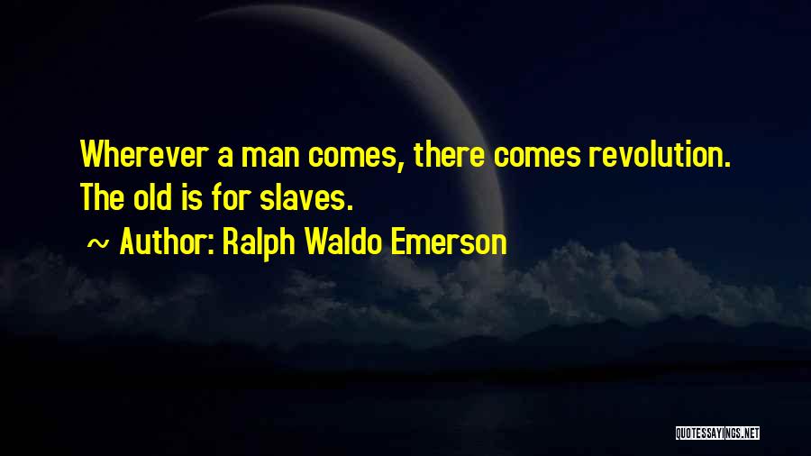 Ralph Waldo Emerson Quotes: Wherever A Man Comes, There Comes Revolution. The Old Is For Slaves.