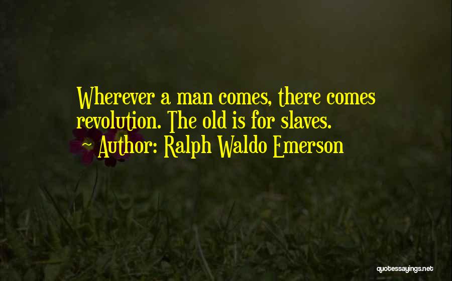 Ralph Waldo Emerson Quotes: Wherever A Man Comes, There Comes Revolution. The Old Is For Slaves.