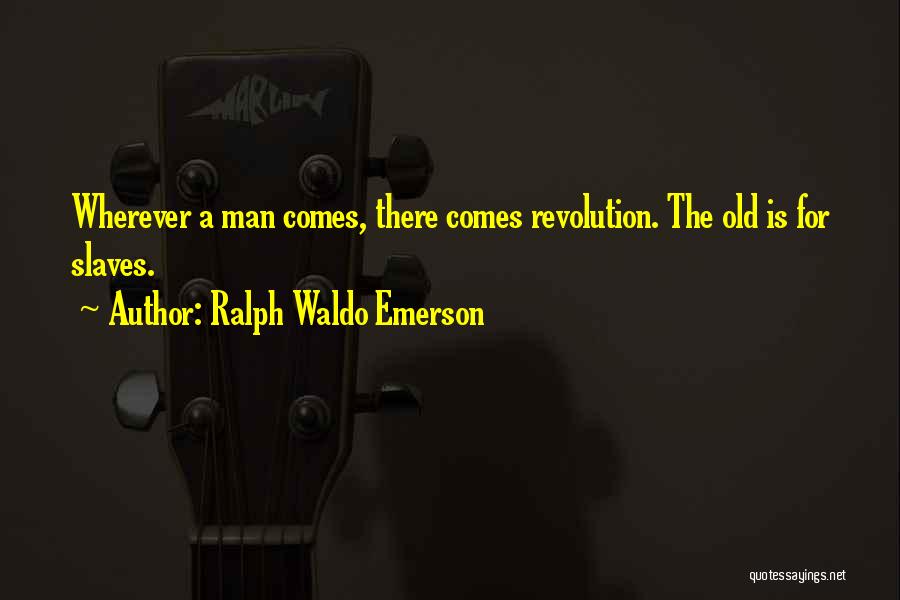 Ralph Waldo Emerson Quotes: Wherever A Man Comes, There Comes Revolution. The Old Is For Slaves.