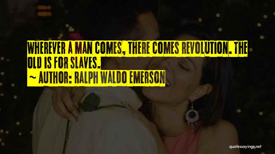 Ralph Waldo Emerson Quotes: Wherever A Man Comes, There Comes Revolution. The Old Is For Slaves.