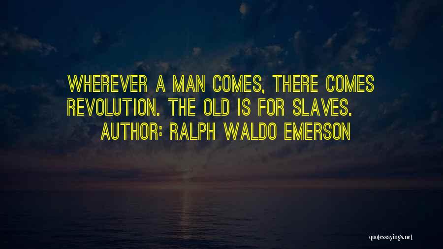 Ralph Waldo Emerson Quotes: Wherever A Man Comes, There Comes Revolution. The Old Is For Slaves.