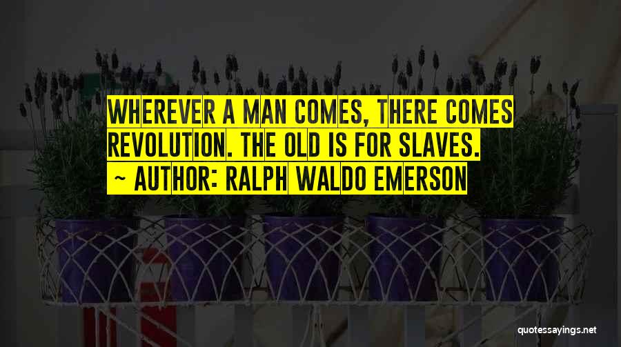 Ralph Waldo Emerson Quotes: Wherever A Man Comes, There Comes Revolution. The Old Is For Slaves.