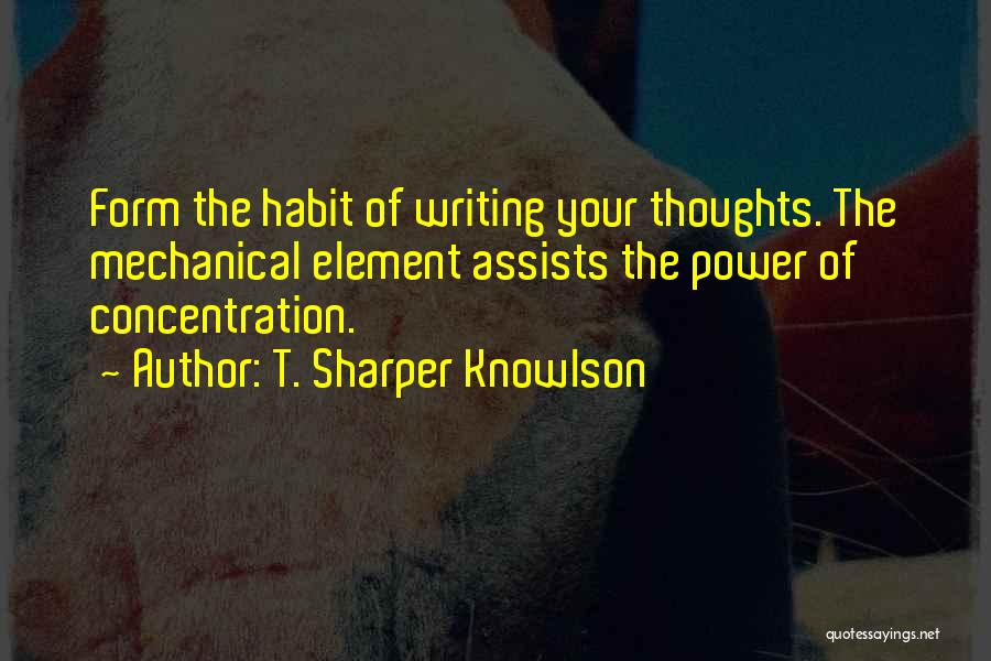 T. Sharper Knowlson Quotes: Form The Habit Of Writing Your Thoughts. The Mechanical Element Assists The Power Of Concentration.