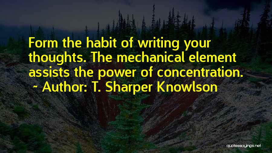 T. Sharper Knowlson Quotes: Form The Habit Of Writing Your Thoughts. The Mechanical Element Assists The Power Of Concentration.