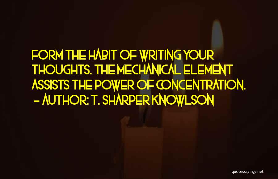 T. Sharper Knowlson Quotes: Form The Habit Of Writing Your Thoughts. The Mechanical Element Assists The Power Of Concentration.