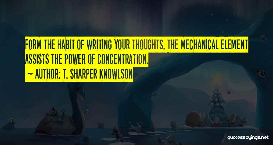 T. Sharper Knowlson Quotes: Form The Habit Of Writing Your Thoughts. The Mechanical Element Assists The Power Of Concentration.