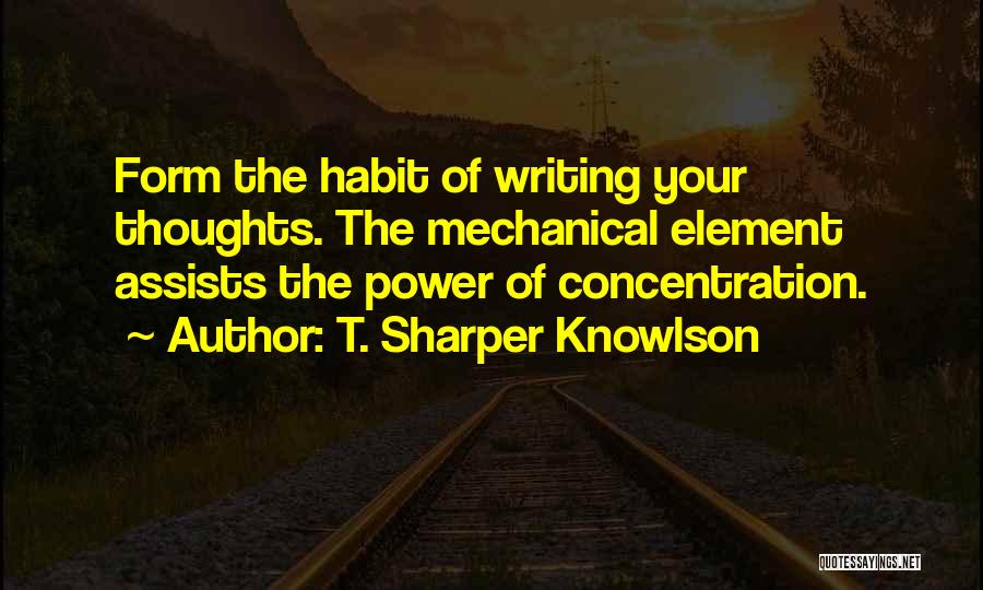 T. Sharper Knowlson Quotes: Form The Habit Of Writing Your Thoughts. The Mechanical Element Assists The Power Of Concentration.