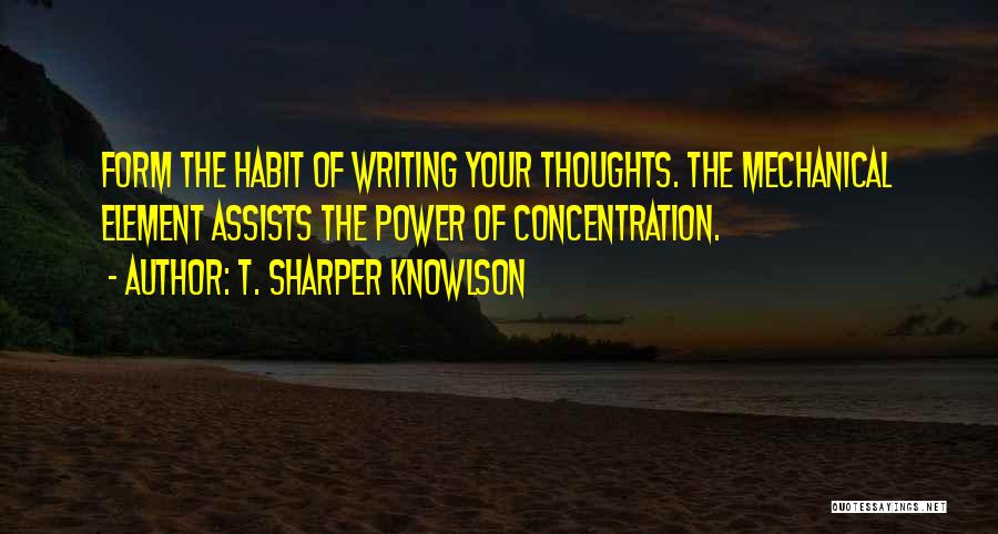 T. Sharper Knowlson Quotes: Form The Habit Of Writing Your Thoughts. The Mechanical Element Assists The Power Of Concentration.