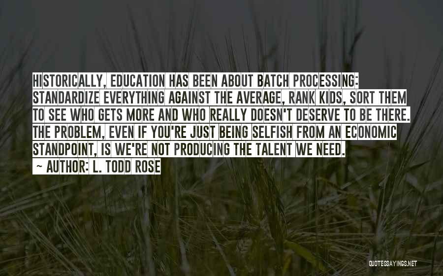 L. Todd Rose Quotes: Historically, Education Has Been About Batch Processing: Standardize Everything Against The Average, Rank Kids, Sort Them To See Who Gets