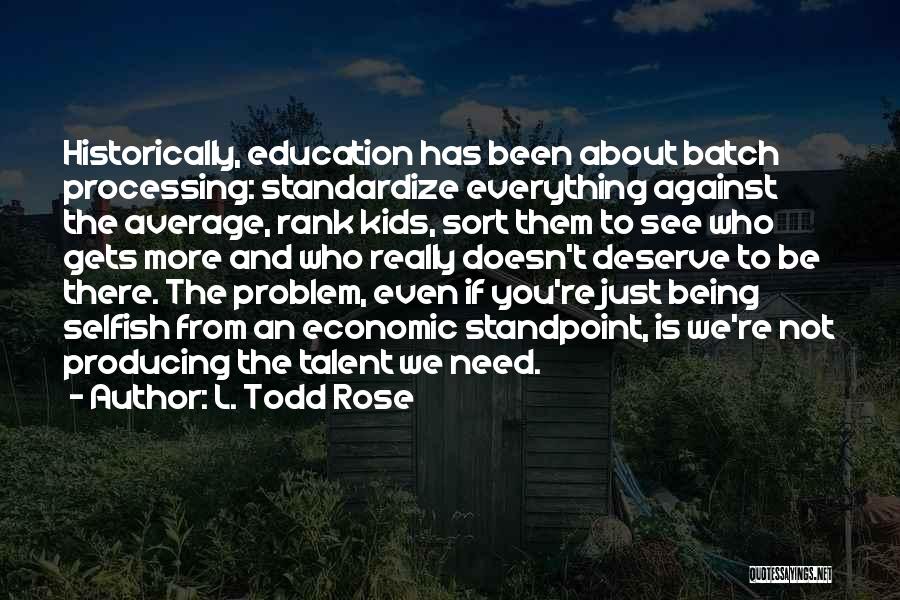 L. Todd Rose Quotes: Historically, Education Has Been About Batch Processing: Standardize Everything Against The Average, Rank Kids, Sort Them To See Who Gets