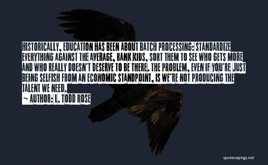 L. Todd Rose Quotes: Historically, Education Has Been About Batch Processing: Standardize Everything Against The Average, Rank Kids, Sort Them To See Who Gets