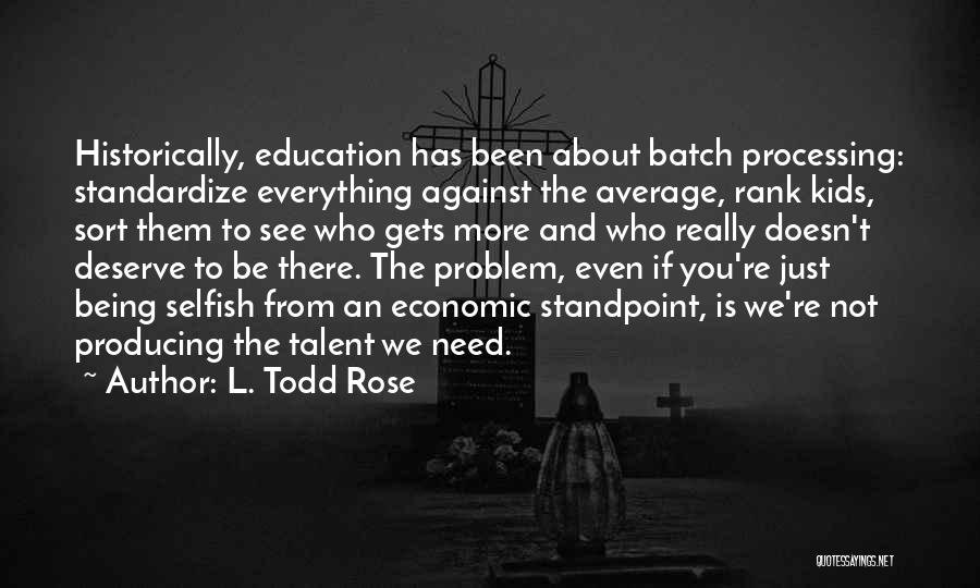 L. Todd Rose Quotes: Historically, Education Has Been About Batch Processing: Standardize Everything Against The Average, Rank Kids, Sort Them To See Who Gets