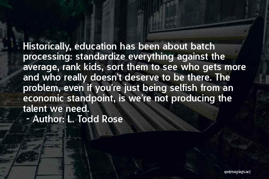 L. Todd Rose Quotes: Historically, Education Has Been About Batch Processing: Standardize Everything Against The Average, Rank Kids, Sort Them To See Who Gets