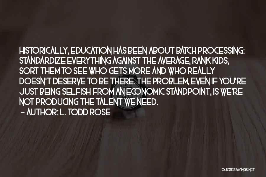 L. Todd Rose Quotes: Historically, Education Has Been About Batch Processing: Standardize Everything Against The Average, Rank Kids, Sort Them To See Who Gets