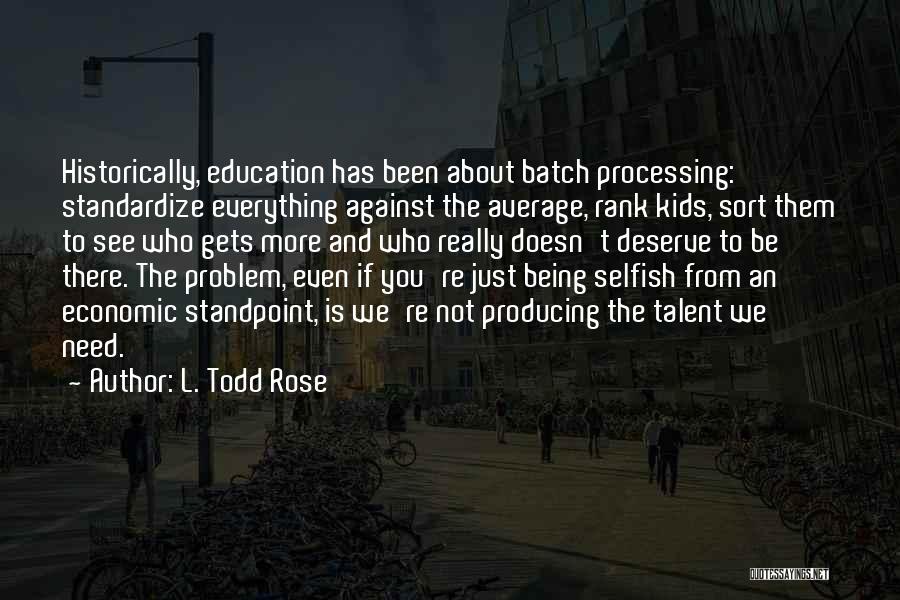 L. Todd Rose Quotes: Historically, Education Has Been About Batch Processing: Standardize Everything Against The Average, Rank Kids, Sort Them To See Who Gets