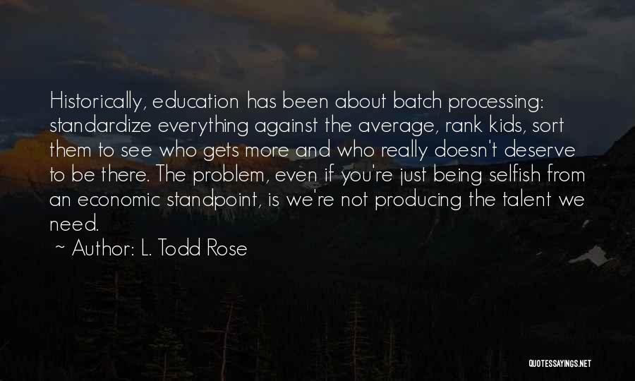 L. Todd Rose Quotes: Historically, Education Has Been About Batch Processing: Standardize Everything Against The Average, Rank Kids, Sort Them To See Who Gets