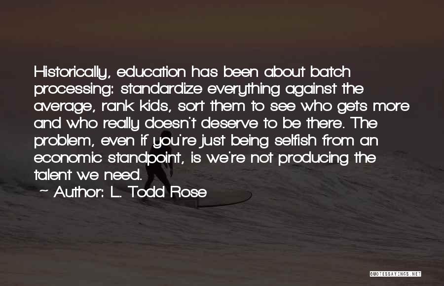 L. Todd Rose Quotes: Historically, Education Has Been About Batch Processing: Standardize Everything Against The Average, Rank Kids, Sort Them To See Who Gets