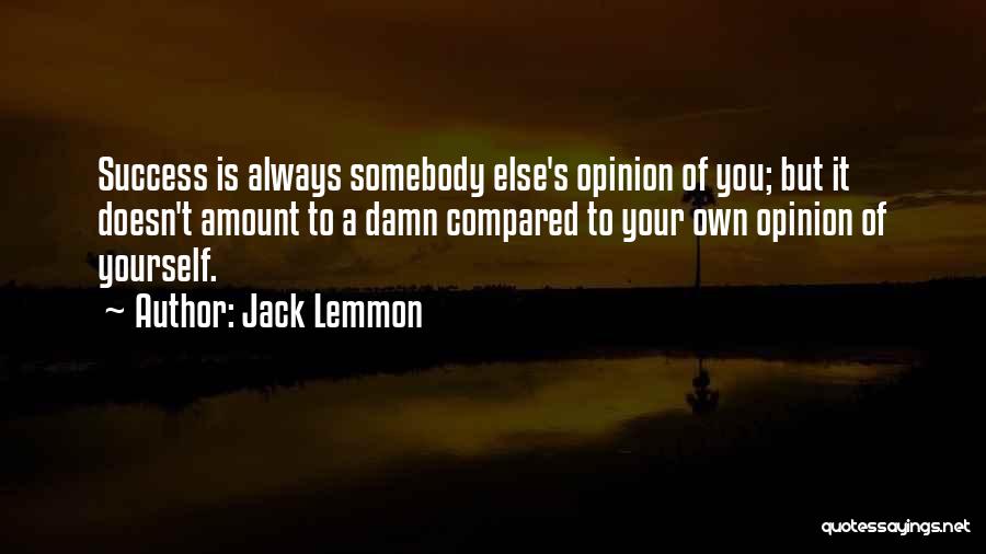 Jack Lemmon Quotes: Success Is Always Somebody Else's Opinion Of You; But It Doesn't Amount To A Damn Compared To Your Own Opinion