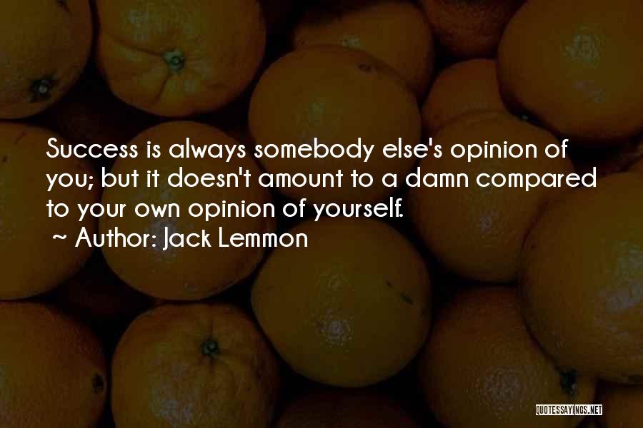 Jack Lemmon Quotes: Success Is Always Somebody Else's Opinion Of You; But It Doesn't Amount To A Damn Compared To Your Own Opinion