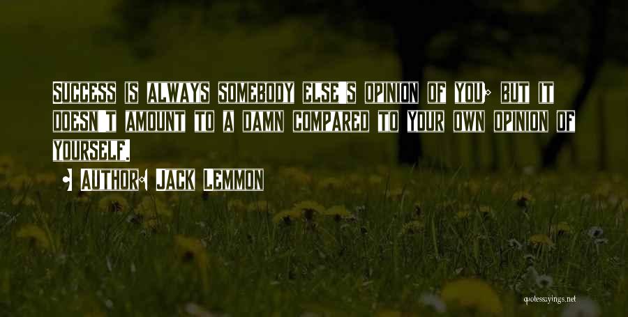 Jack Lemmon Quotes: Success Is Always Somebody Else's Opinion Of You; But It Doesn't Amount To A Damn Compared To Your Own Opinion