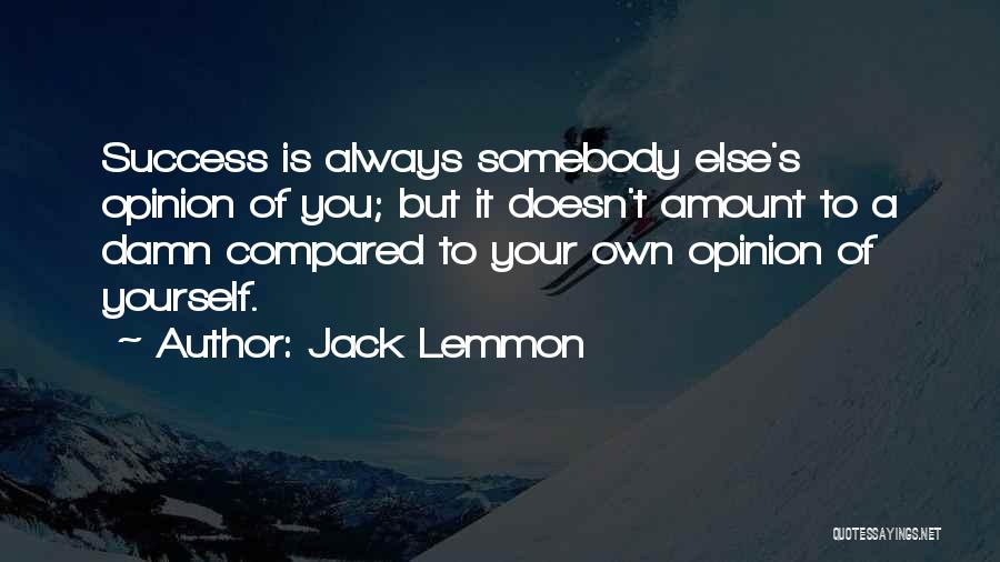 Jack Lemmon Quotes: Success Is Always Somebody Else's Opinion Of You; But It Doesn't Amount To A Damn Compared To Your Own Opinion