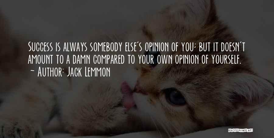 Jack Lemmon Quotes: Success Is Always Somebody Else's Opinion Of You; But It Doesn't Amount To A Damn Compared To Your Own Opinion