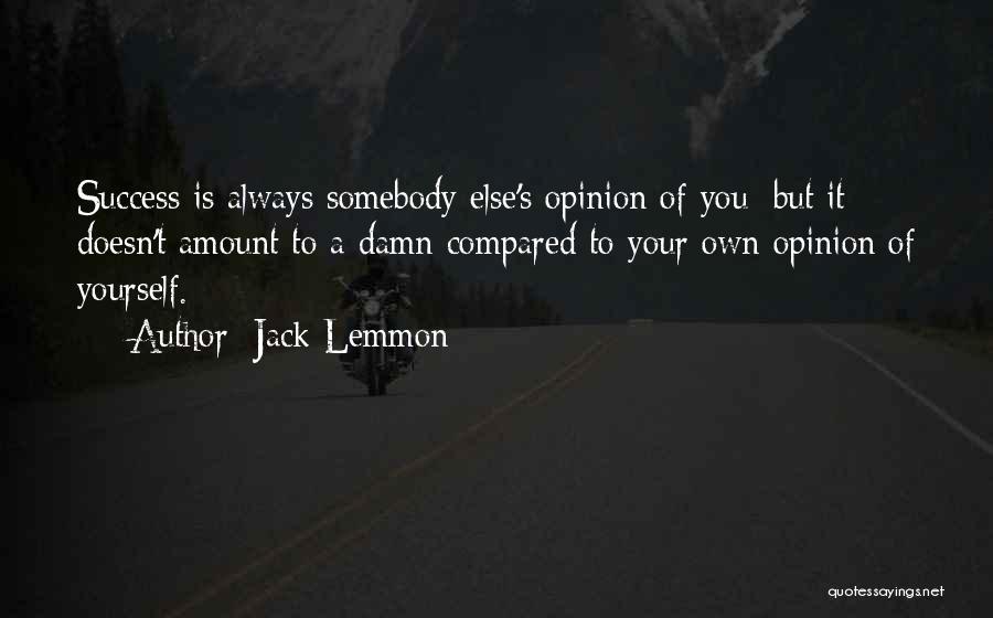 Jack Lemmon Quotes: Success Is Always Somebody Else's Opinion Of You; But It Doesn't Amount To A Damn Compared To Your Own Opinion