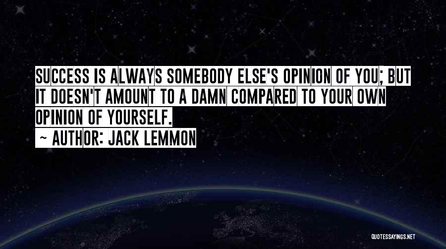 Jack Lemmon Quotes: Success Is Always Somebody Else's Opinion Of You; But It Doesn't Amount To A Damn Compared To Your Own Opinion