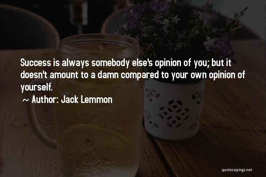 Jack Lemmon Quotes: Success Is Always Somebody Else's Opinion Of You; But It Doesn't Amount To A Damn Compared To Your Own Opinion