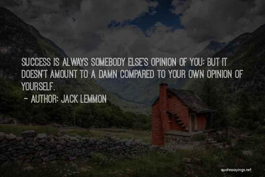 Jack Lemmon Quotes: Success Is Always Somebody Else's Opinion Of You; But It Doesn't Amount To A Damn Compared To Your Own Opinion