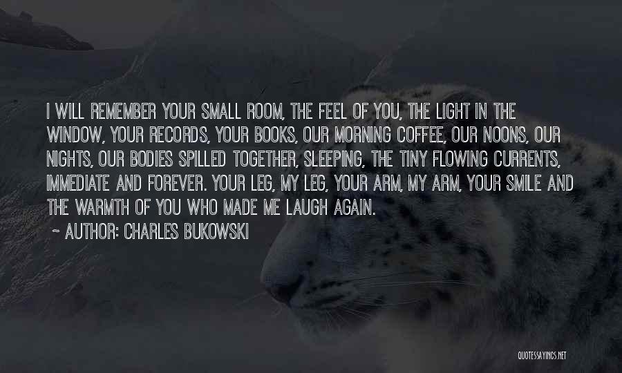 Charles Bukowski Quotes: I Will Remember Your Small Room, The Feel Of You, The Light In The Window, Your Records, Your Books, Our