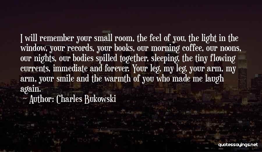 Charles Bukowski Quotes: I Will Remember Your Small Room, The Feel Of You, The Light In The Window, Your Records, Your Books, Our