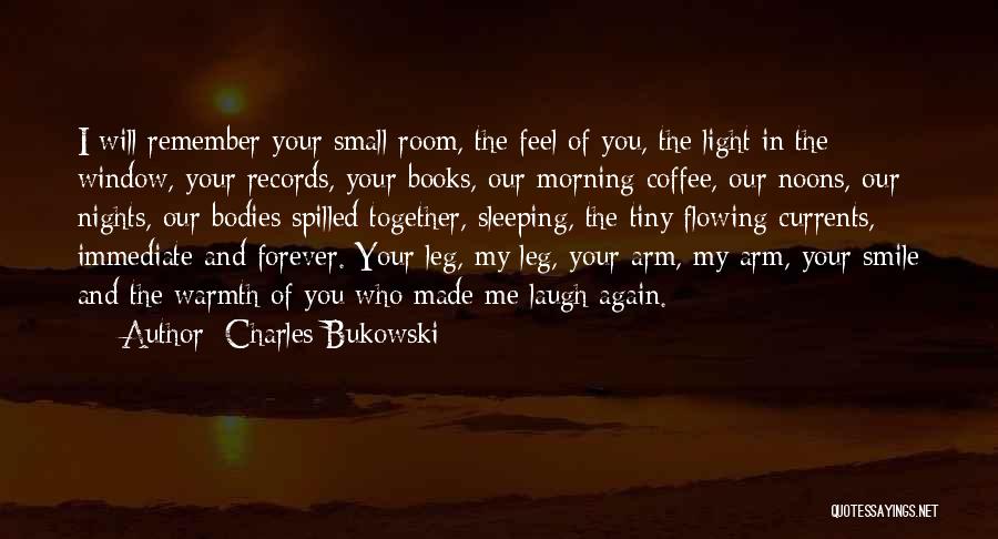 Charles Bukowski Quotes: I Will Remember Your Small Room, The Feel Of You, The Light In The Window, Your Records, Your Books, Our