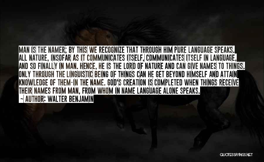 Walter Benjamin Quotes: Man Is The Namer; By This We Recognize That Through Him Pure Language Speaks. All Nature, Insofar As It Communicates