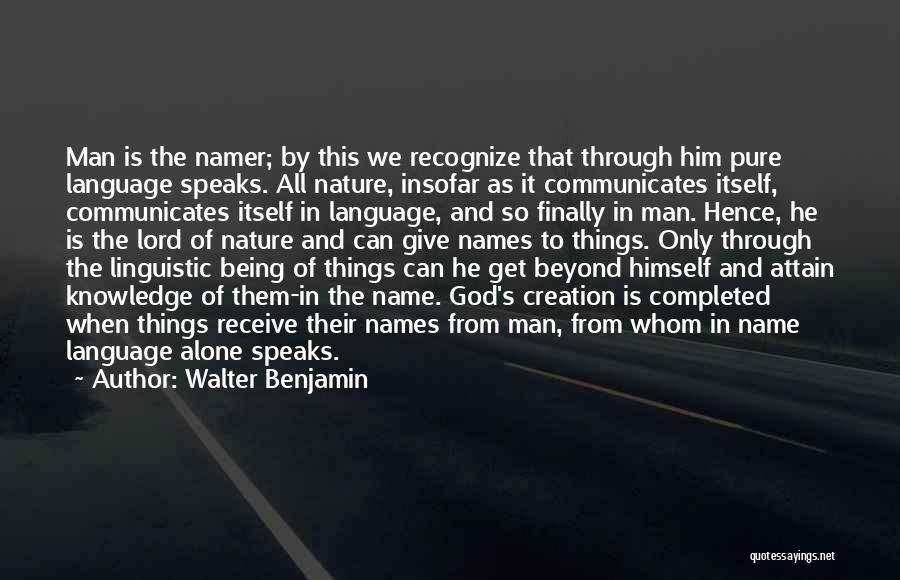 Walter Benjamin Quotes: Man Is The Namer; By This We Recognize That Through Him Pure Language Speaks. All Nature, Insofar As It Communicates