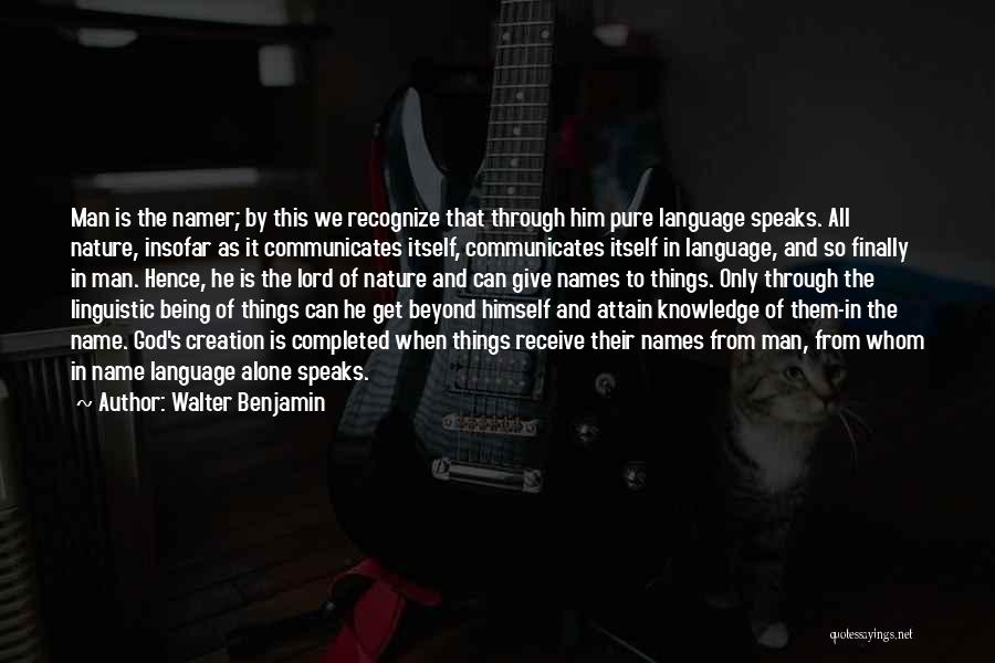 Walter Benjamin Quotes: Man Is The Namer; By This We Recognize That Through Him Pure Language Speaks. All Nature, Insofar As It Communicates