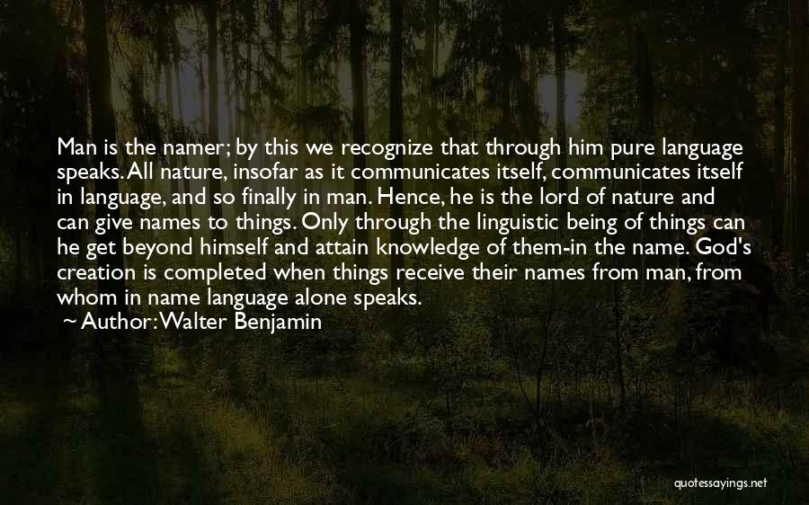 Walter Benjamin Quotes: Man Is The Namer; By This We Recognize That Through Him Pure Language Speaks. All Nature, Insofar As It Communicates