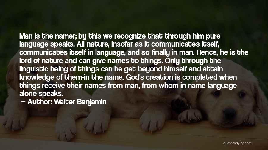 Walter Benjamin Quotes: Man Is The Namer; By This We Recognize That Through Him Pure Language Speaks. All Nature, Insofar As It Communicates