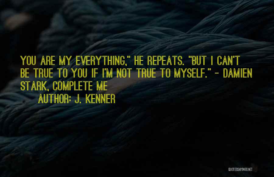 J. Kenner Quotes: You Are My Everything, He Repeats. But I Can't Be True To You If I'm Not True To Myself. -