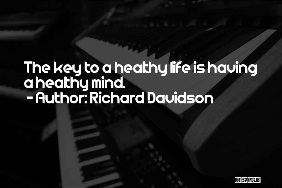 Richard Davidson Quotes: The Key To A Healthy Life Is Having A Healthy Mind.