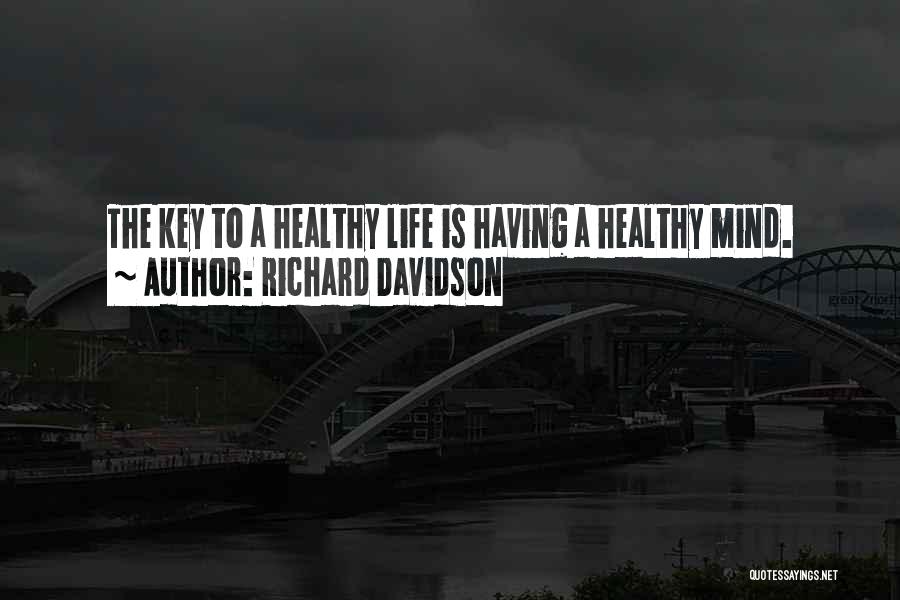 Richard Davidson Quotes: The Key To A Healthy Life Is Having A Healthy Mind.