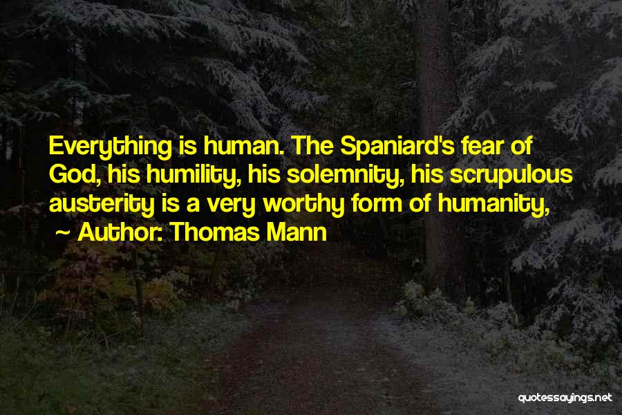 Thomas Mann Quotes: Everything Is Human. The Spaniard's Fear Of God, His Humility, His Solemnity, His Scrupulous Austerity Is A Very Worthy Form
